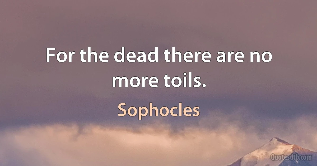 For the dead there are no more toils. (Sophocles)