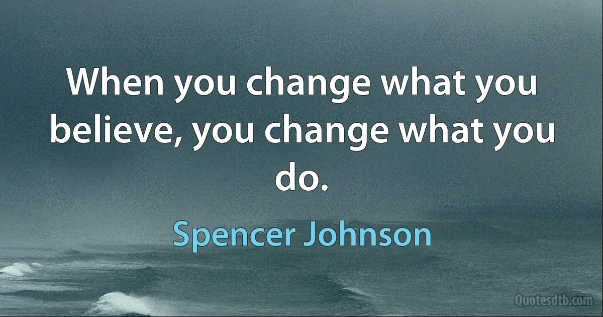 When you change what you believe, you change what you do. (Spencer Johnson)