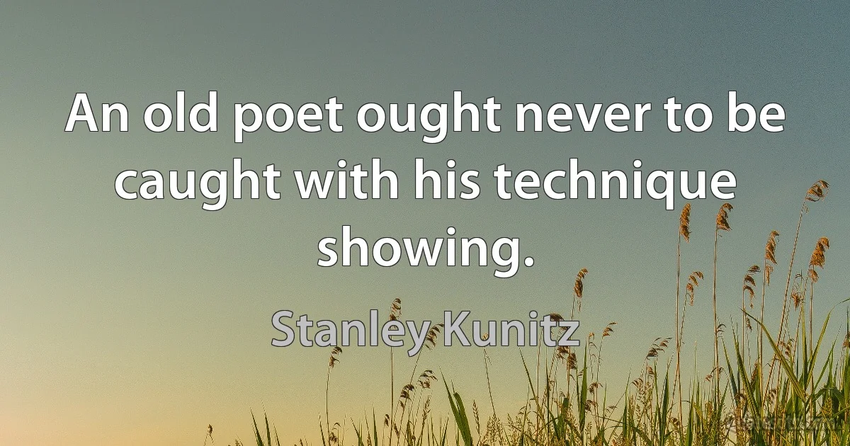 An old poet ought never to be caught with his technique showing. (Stanley Kunitz)