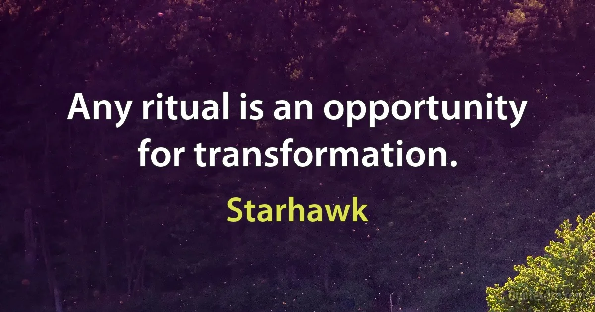 Any ritual is an opportunity for transformation. (Starhawk)