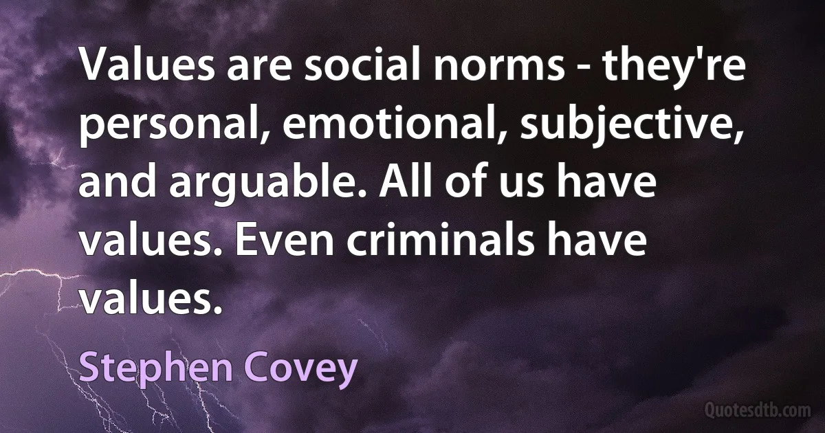 Values are social norms - they're personal, emotional, subjective, and arguable. All of us have values. Even criminals have values. (Stephen Covey)