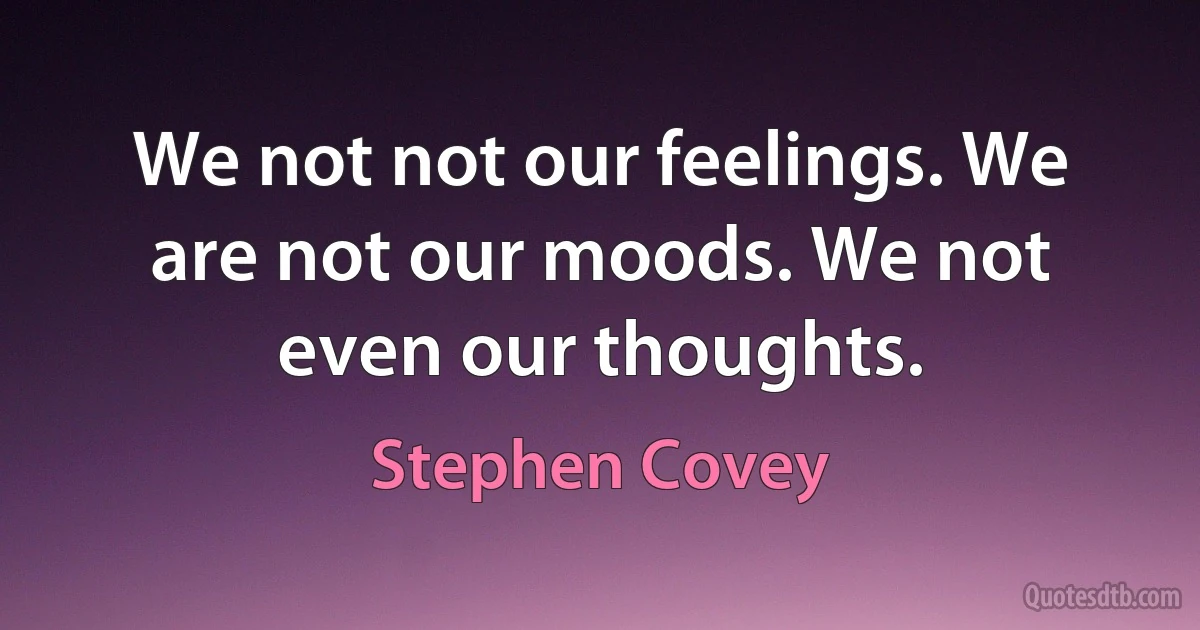 We not not our feelings. We are not our moods. We not even our thoughts. (Stephen Covey)