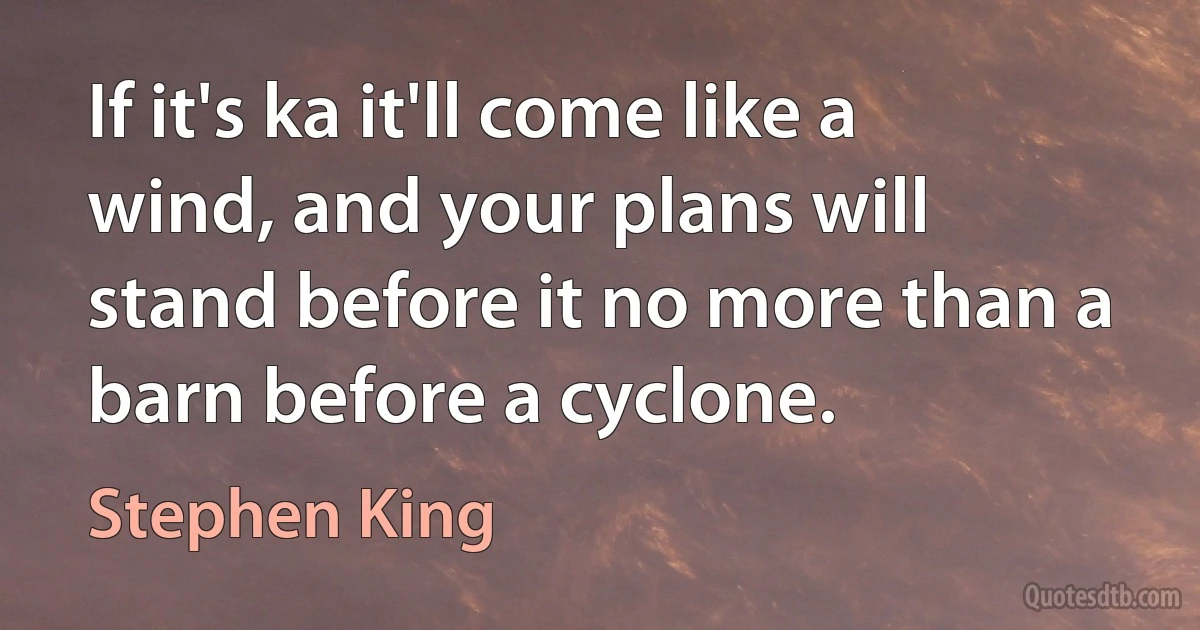 If it's ka it'll come like a wind, and your plans will stand before it no more than a barn before a cyclone. (Stephen King)