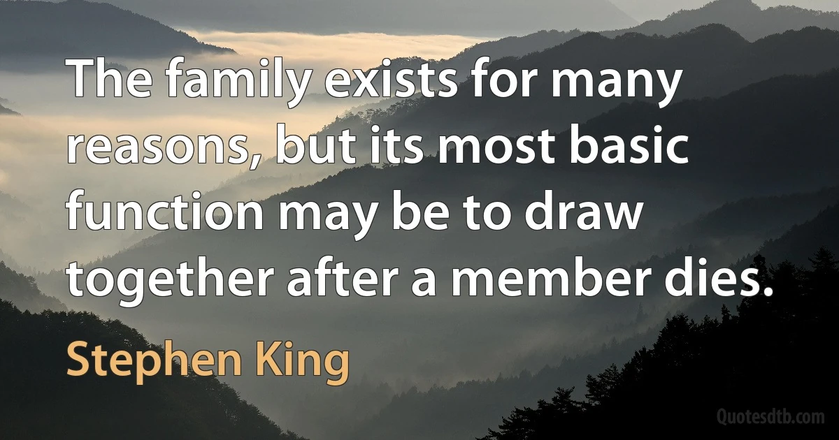 The family exists for many reasons, but its most basic function may be to draw together after a member dies. (Stephen King)