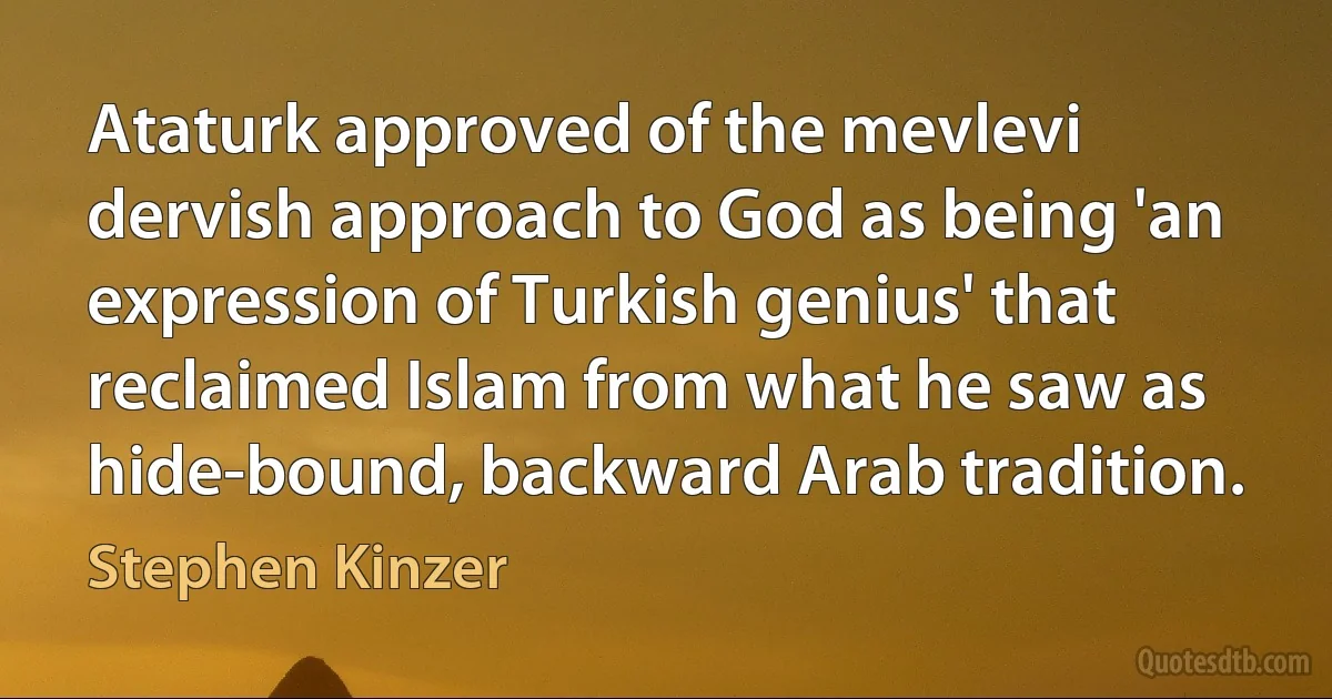 Ataturk approved of the mevlevi dervish approach to God as being 'an expression of Turkish genius' that reclaimed Islam from what he saw as hide-bound, backward Arab tradition. (Stephen Kinzer)