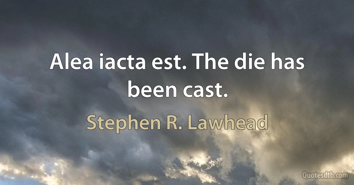 Alea iacta est. The die has been cast. (Stephen R. Lawhead)