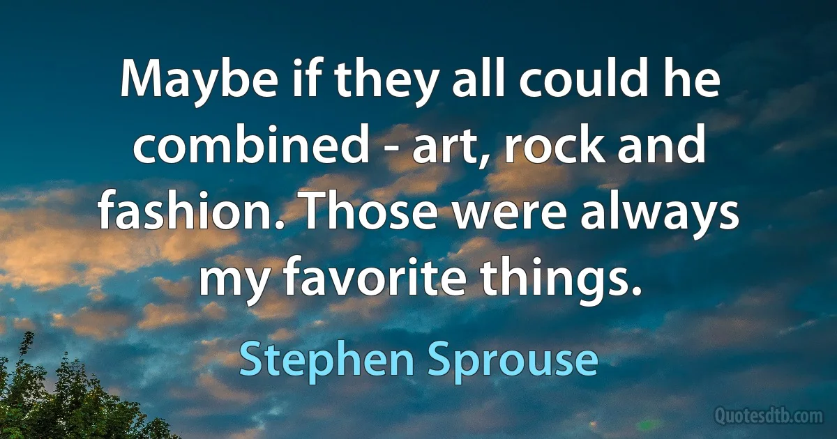 Maybe if they all could he combined - art, rock and fashion. Those were always my favorite things. (Stephen Sprouse)