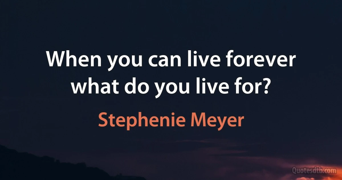 When you can live forever what do you live for? (Stephenie Meyer)