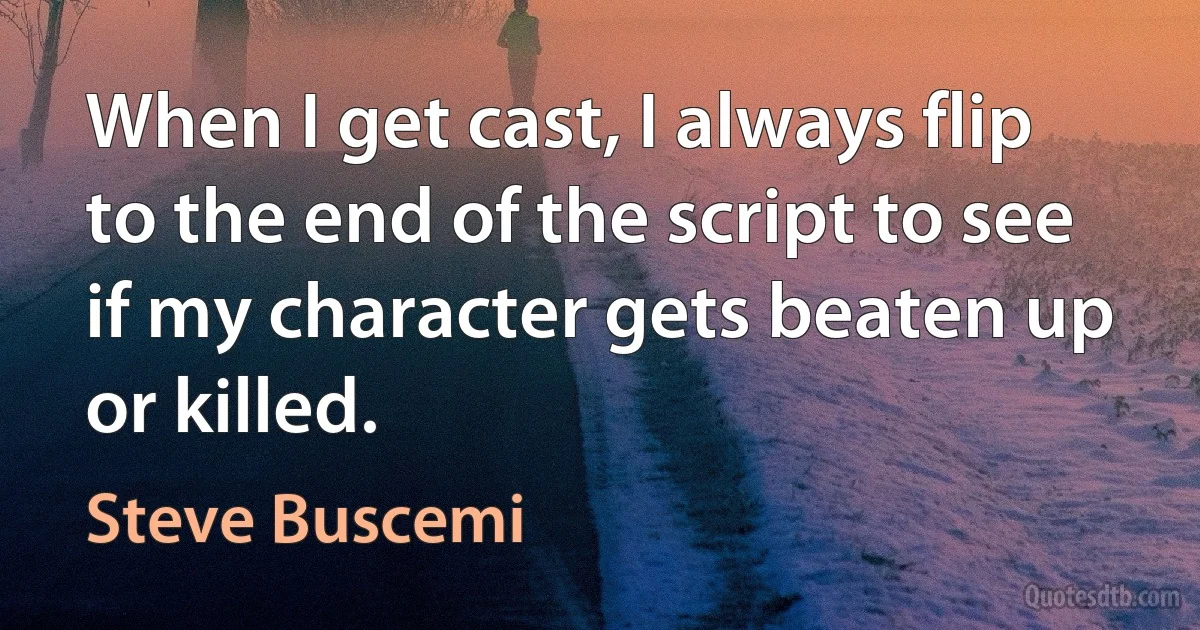 When I get cast, I always flip to the end of the script to see if my character gets beaten up or killed. (Steve Buscemi)