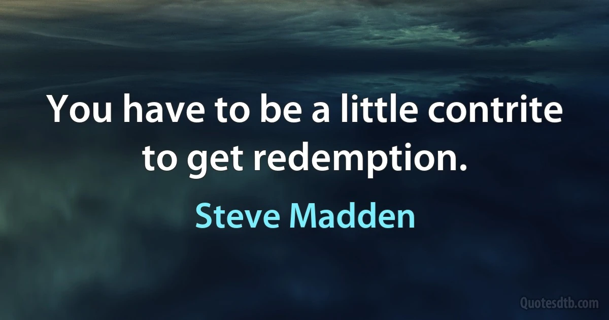 You have to be a little contrite to get redemption. (Steve Madden)