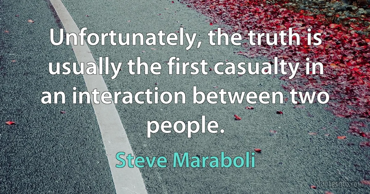 Unfortunately, the truth is usually the first casualty in an interaction between two people. (Steve Maraboli)