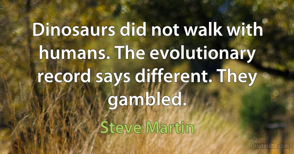 Dinosaurs did not walk with humans. The evolutionary record says different. They gambled. (Steve Martin)