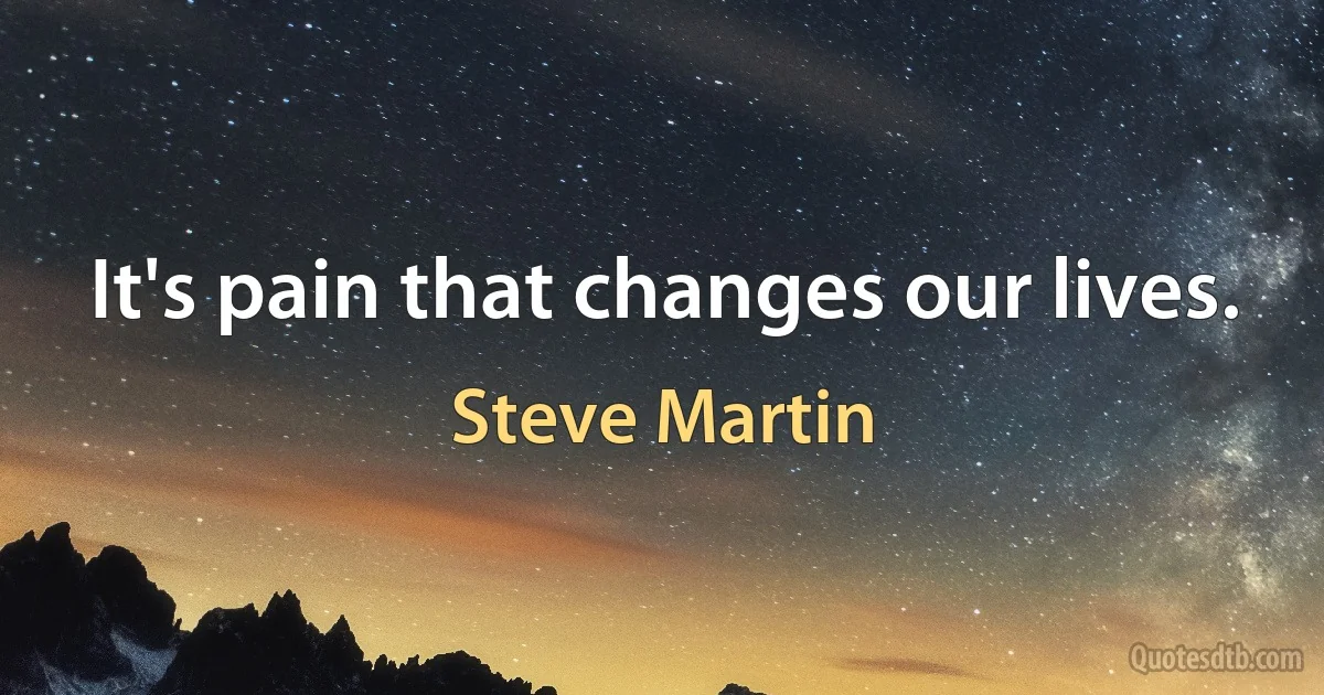 It's pain that changes our lives. (Steve Martin)