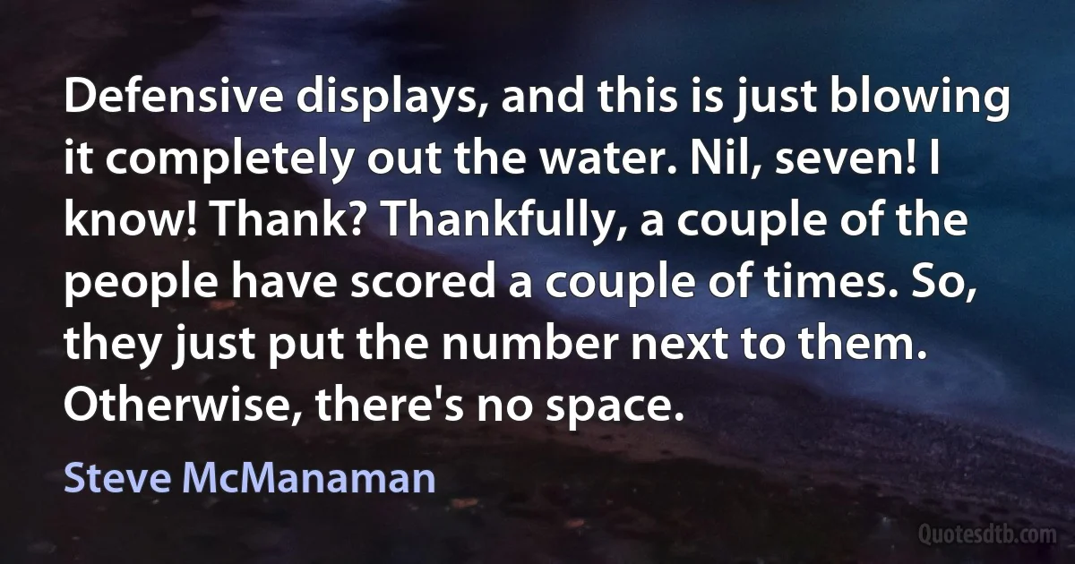 Defensive displays, and this is just blowing it completely out the water. Nil, seven! I know! Thank? Thankfully, a couple of the people have scored a couple of times. So, they just put the number next to them. Otherwise, there's no space. (Steve McManaman)