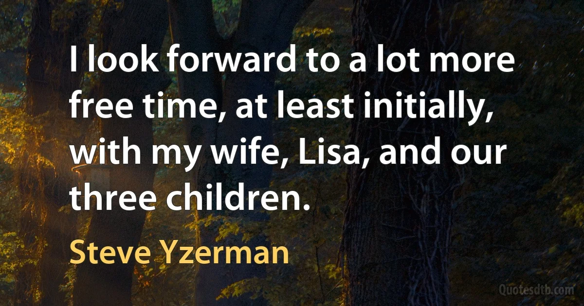 I look forward to a lot more free time, at least initially, with my wife, Lisa, and our three children. (Steve Yzerman)