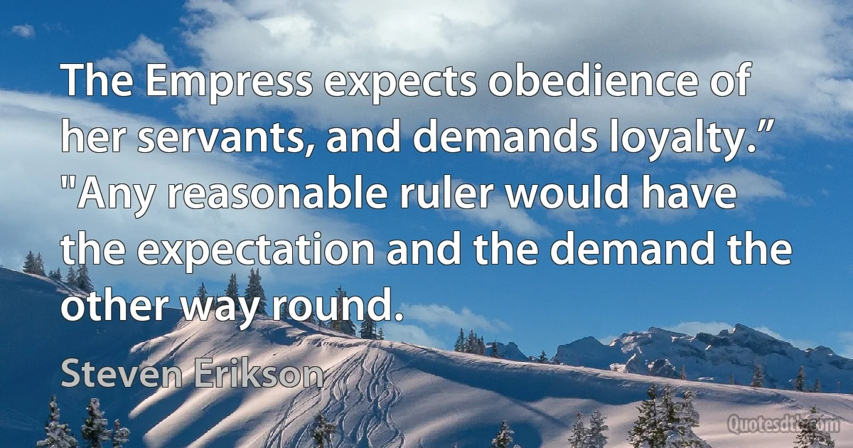 The Empress expects obedience of her servants, and demands loyalty.”
"Any reasonable ruler would have the expectation and the demand the other way round. (Steven Erikson)