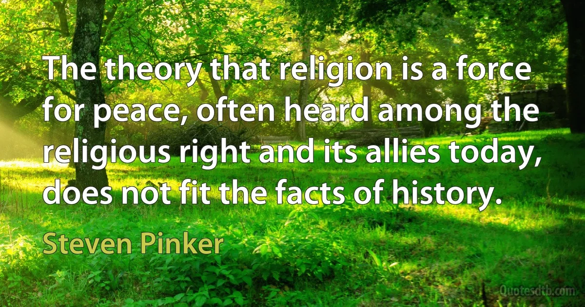 The theory that religion is a force for peace, often heard among the religious right and its allies today, does not fit the facts of history. (Steven Pinker)