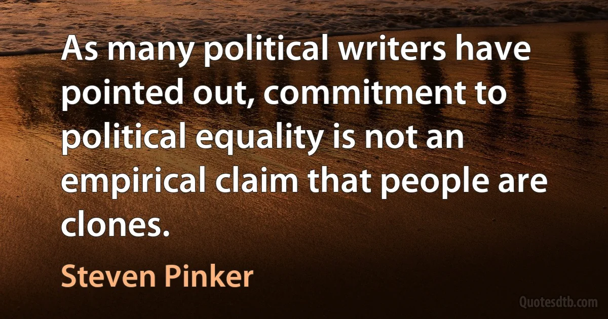 As many political writers have pointed out, commitment to political equality is not an empirical claim that people are clones. (Steven Pinker)