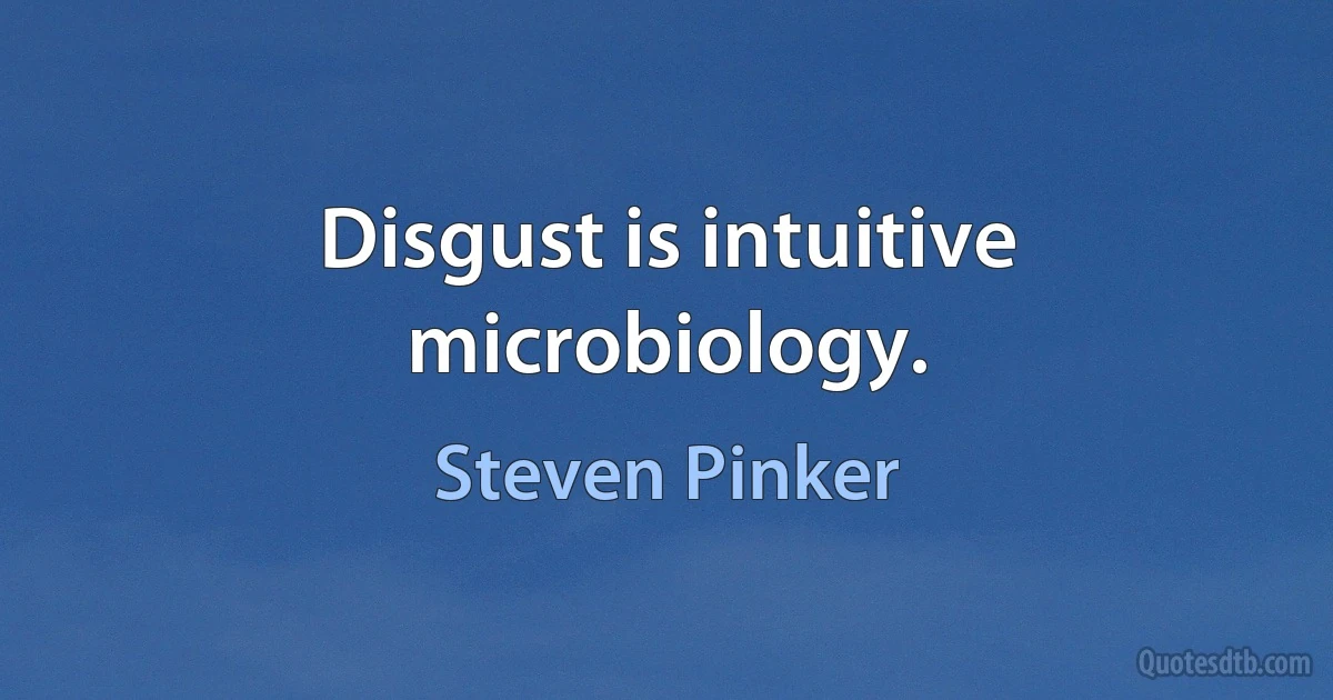 Disgust is intuitive microbiology. (Steven Pinker)