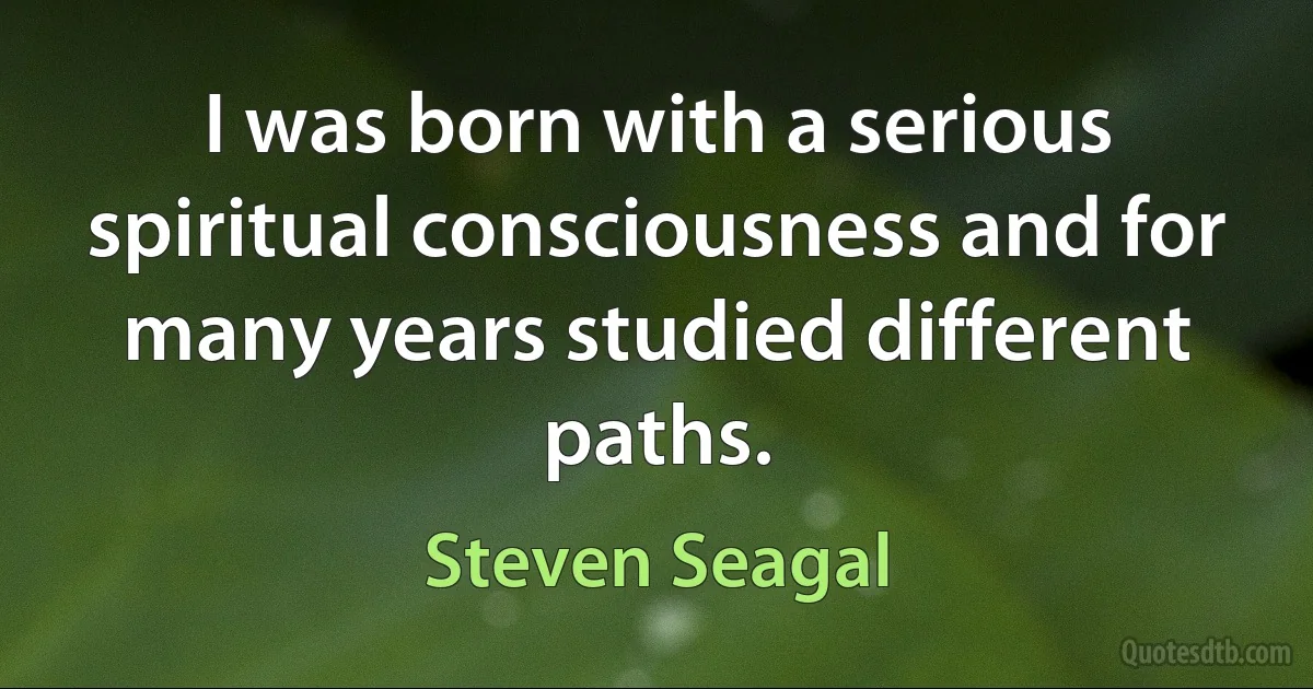 I was born with a serious spiritual consciousness and for many years studied different paths. (Steven Seagal)