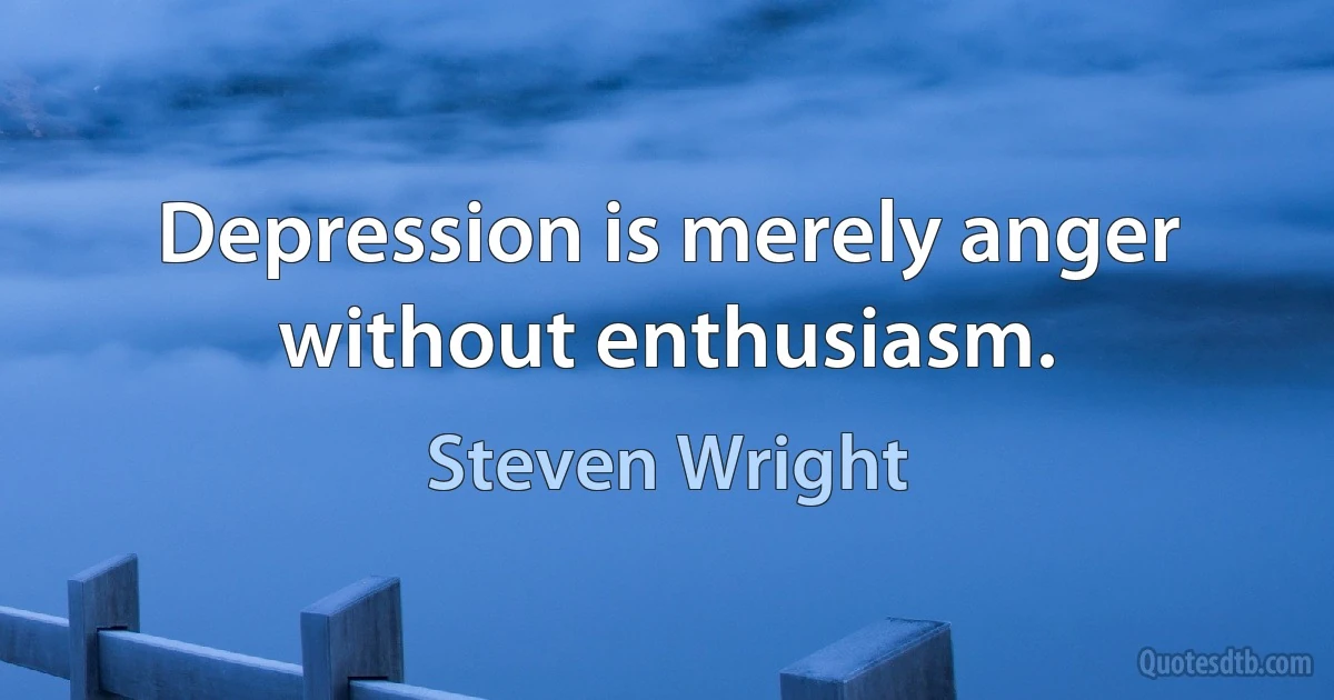 Depression is merely anger without enthusiasm. (Steven Wright)