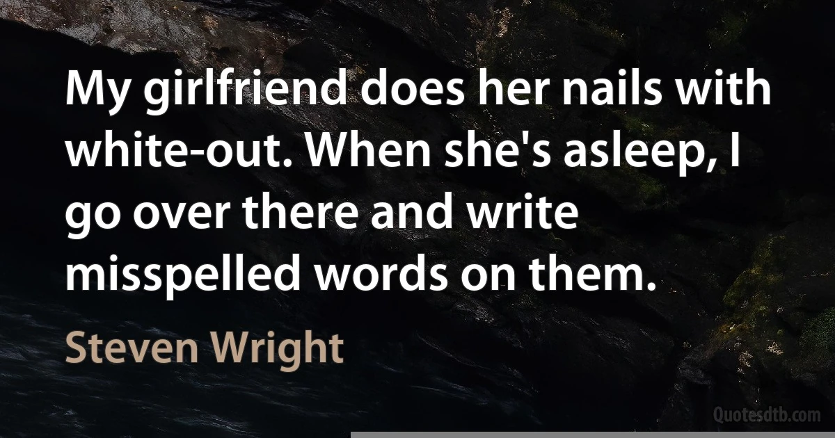 My girlfriend does her nails with white-out. When she's asleep, I go over there and write misspelled words on them. (Steven Wright)