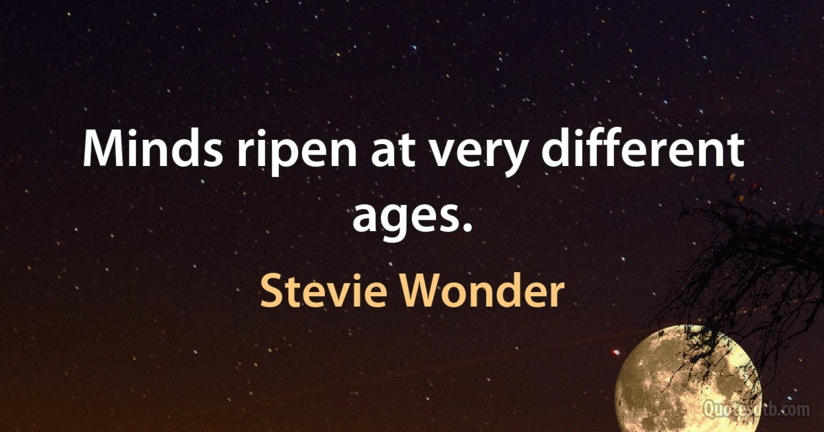 Minds ripen at very different ages. (Stevie Wonder)