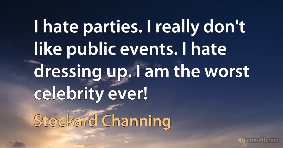 I hate parties. I really don't like public events. I hate dressing up. I am the worst celebrity ever! (Stockard Channing)