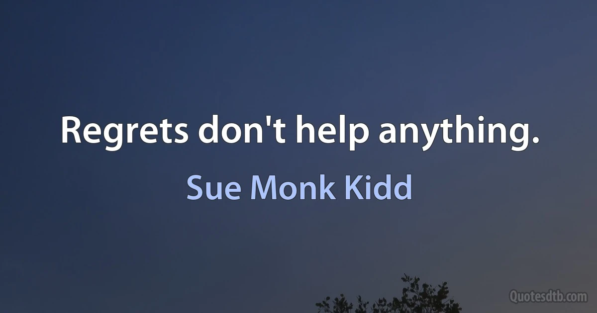 Regrets don't help anything. (Sue Monk Kidd)