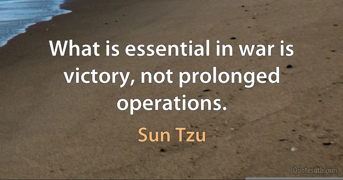 What is essential in war is victory, not prolonged operations. (Sun Tzu)