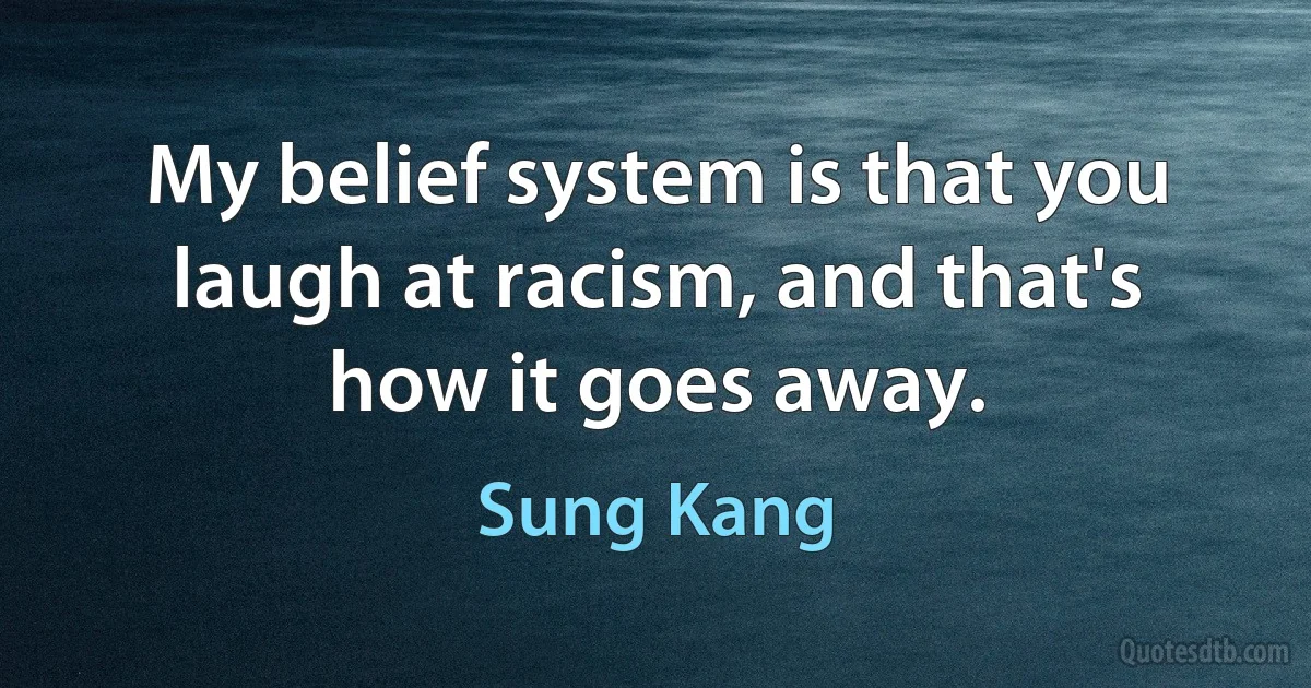 My belief system is that you laugh at racism, and that's how it goes away. (Sung Kang)