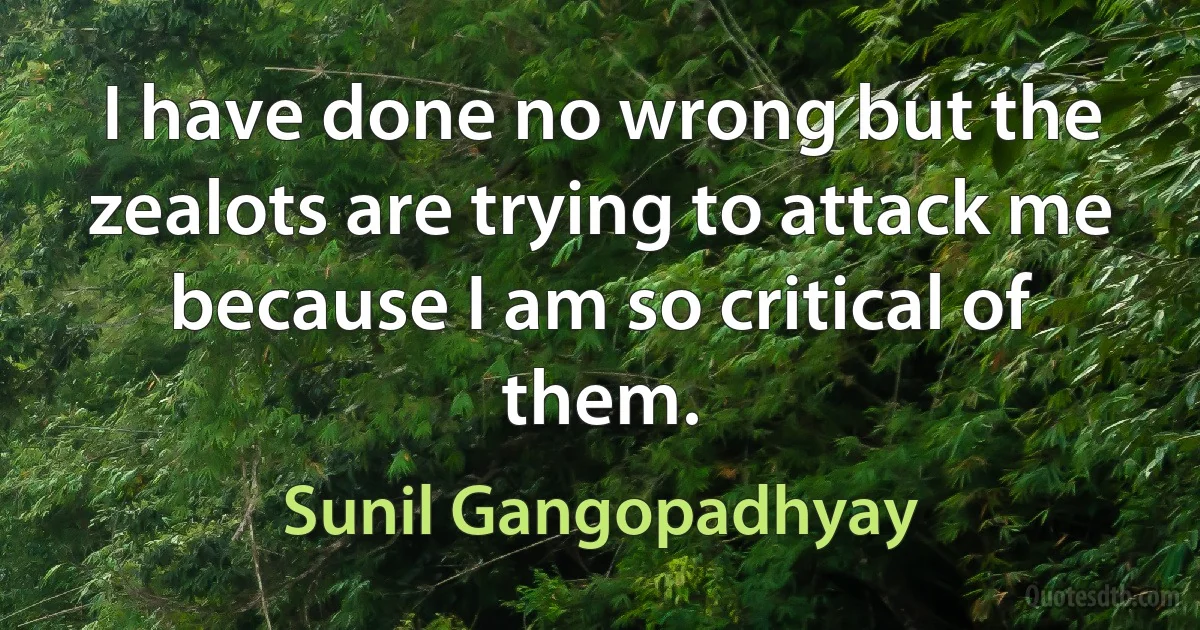 I have done no wrong but the zealots are trying to attack me because I am so critical of them. (Sunil Gangopadhyay)