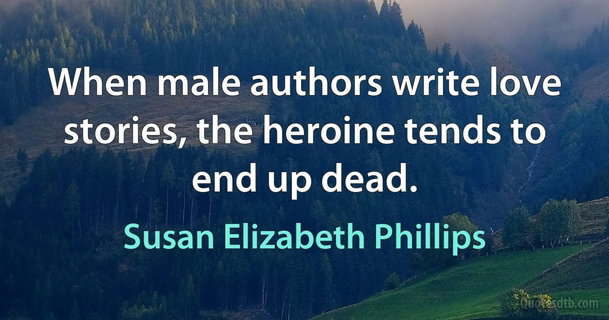 When male authors write love stories, the heroine tends to end up dead. (Susan Elizabeth Phillips)