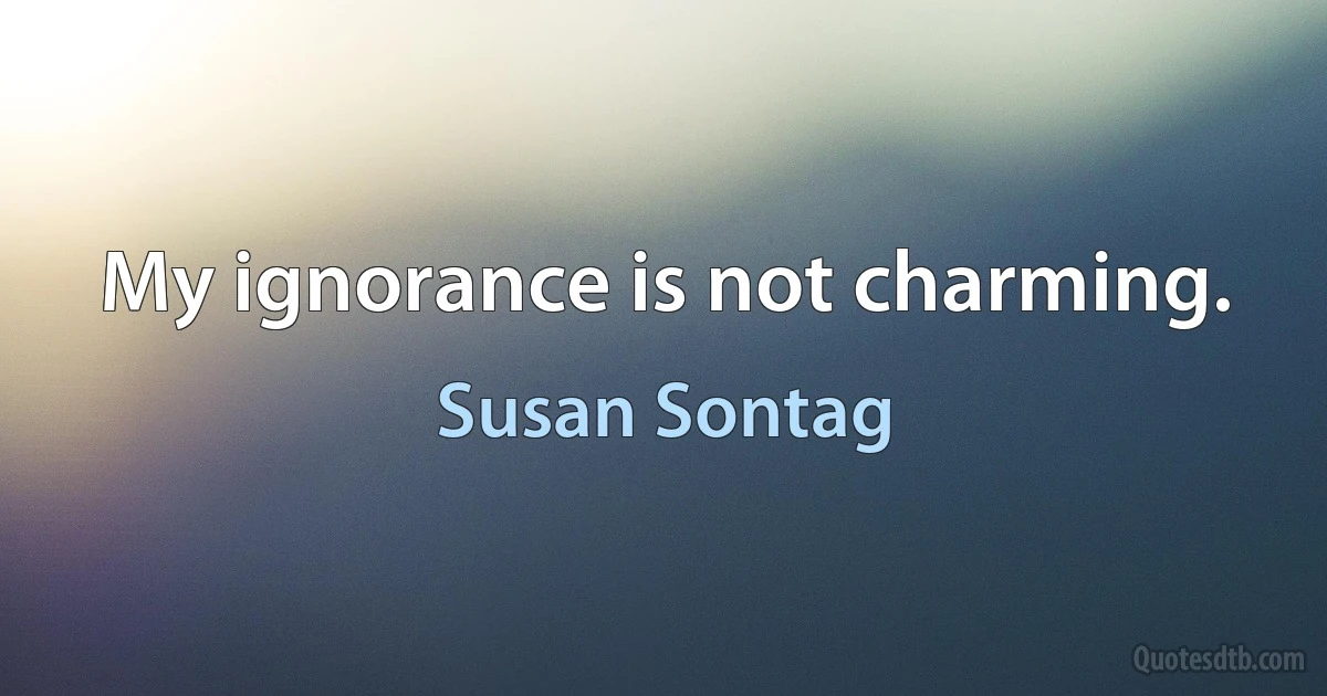 My ignorance is not charming. (Susan Sontag)