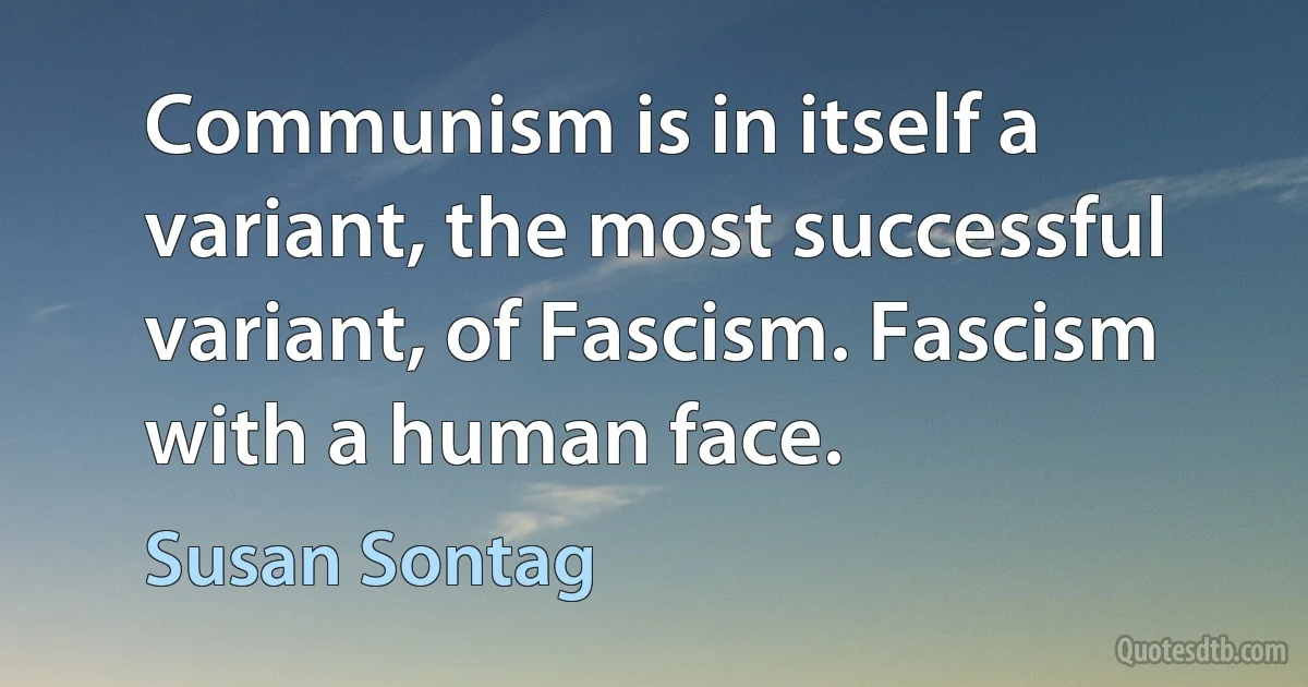 Communism is in itself a variant, the most successful variant, of Fascism. Fascism with a human face. (Susan Sontag)