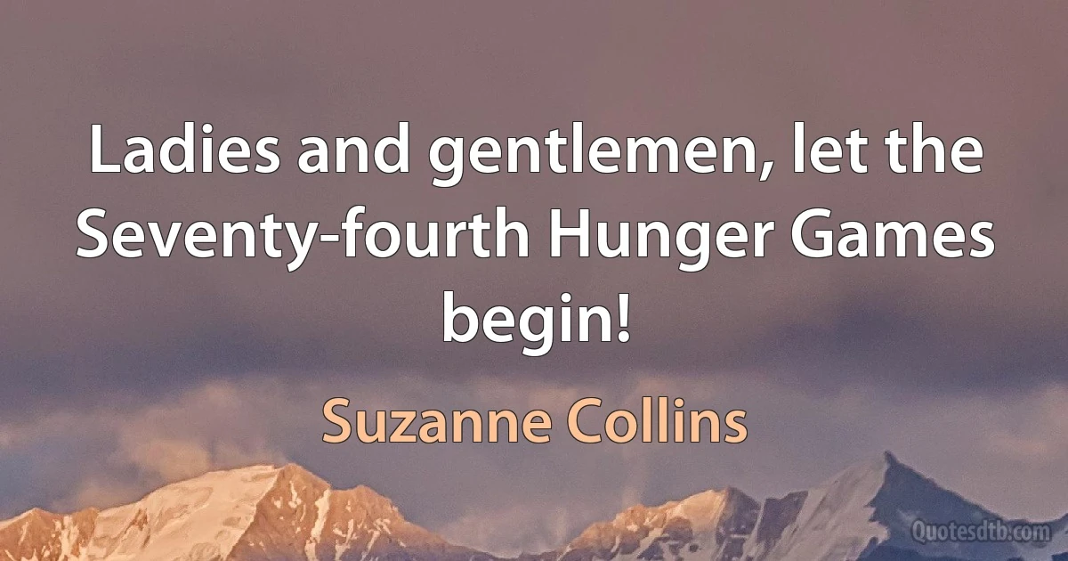 Ladies and gentlemen, let the Seventy-fourth Hunger Games begin! (Suzanne Collins)