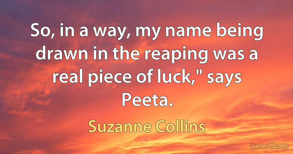 So, in a way, my name being drawn in the reaping was a real piece of luck," says Peeta. (Suzanne Collins)