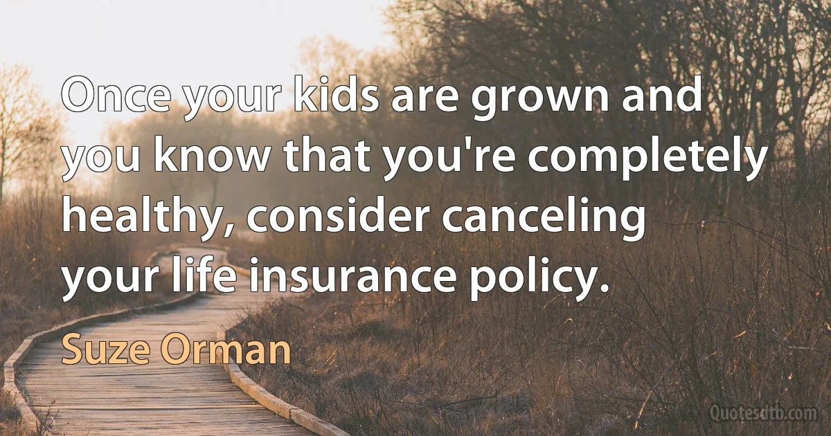 Once your kids are grown and you know that you're completely healthy, consider canceling your life insurance policy. (Suze Orman)