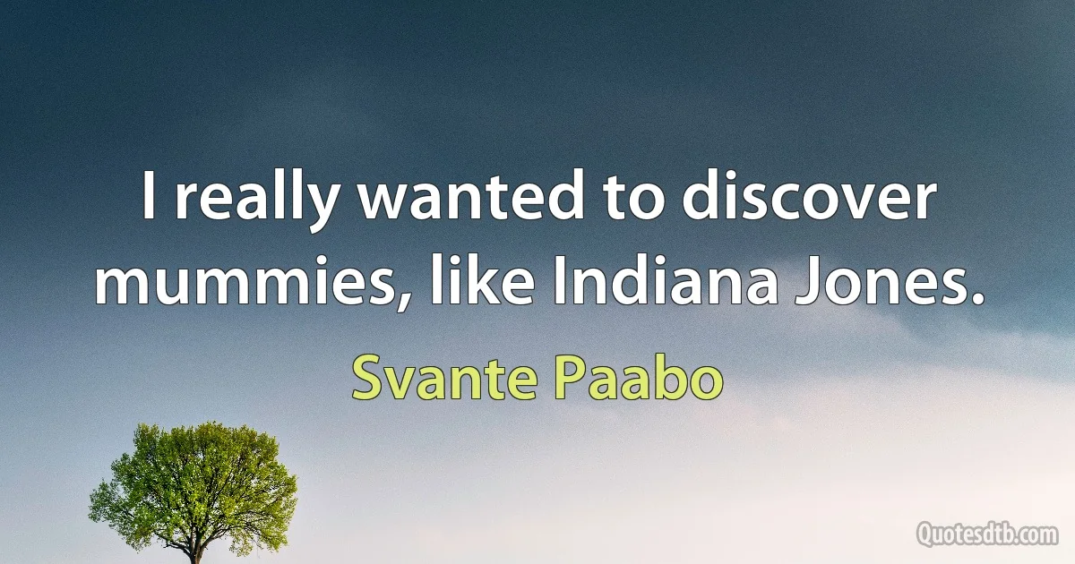 I really wanted to discover mummies, like Indiana Jones. (Svante Paabo)