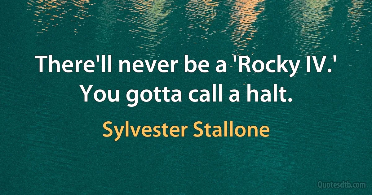 There'll never be a 'Rocky IV.' You gotta call a halt. (Sylvester Stallone)