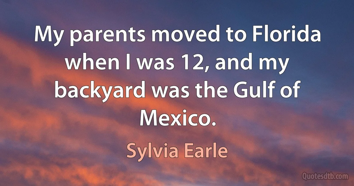 My parents moved to Florida when I was 12, and my backyard was the Gulf of Mexico. (Sylvia Earle)