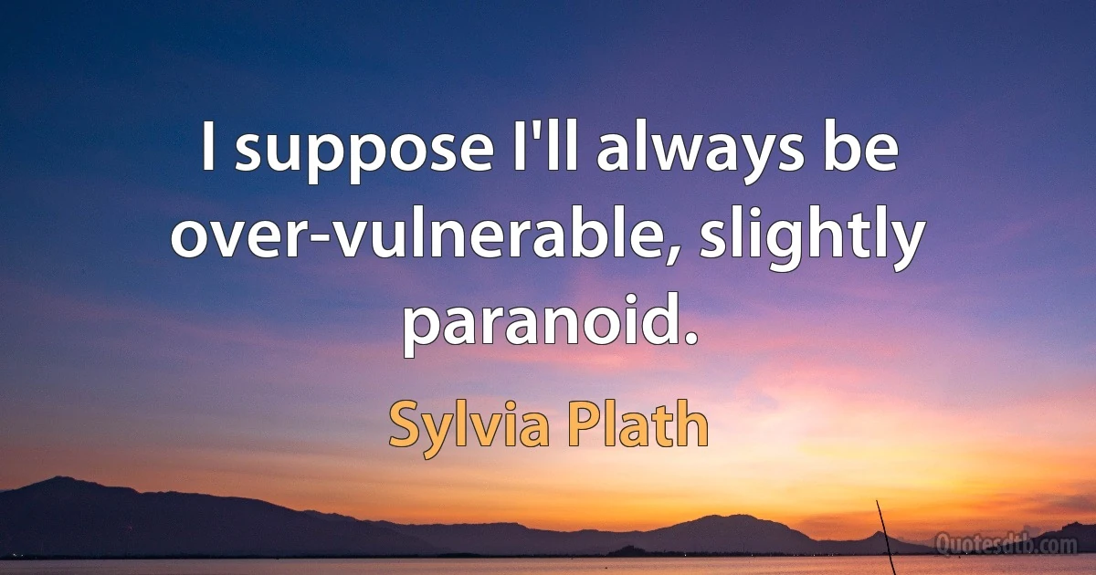 I suppose I'll always be over-vulnerable, slightly paranoid. (Sylvia Plath)