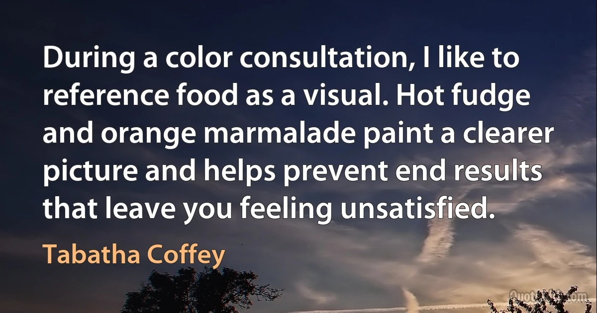 During a color consultation, I like to reference food as a visual. Hot fudge and orange marmalade paint a clearer picture and helps prevent end results that leave you feeling unsatisfied. (Tabatha Coffey)