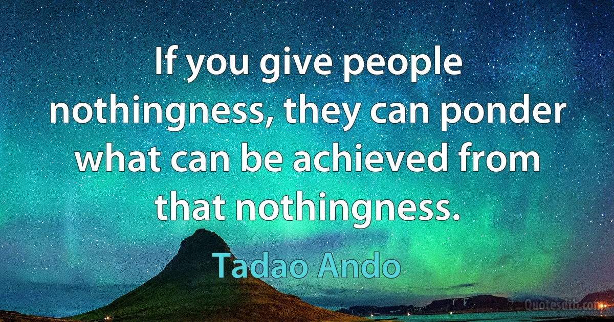 If you give people nothingness, they can ponder what can be achieved from that nothingness. (Tadao Ando)