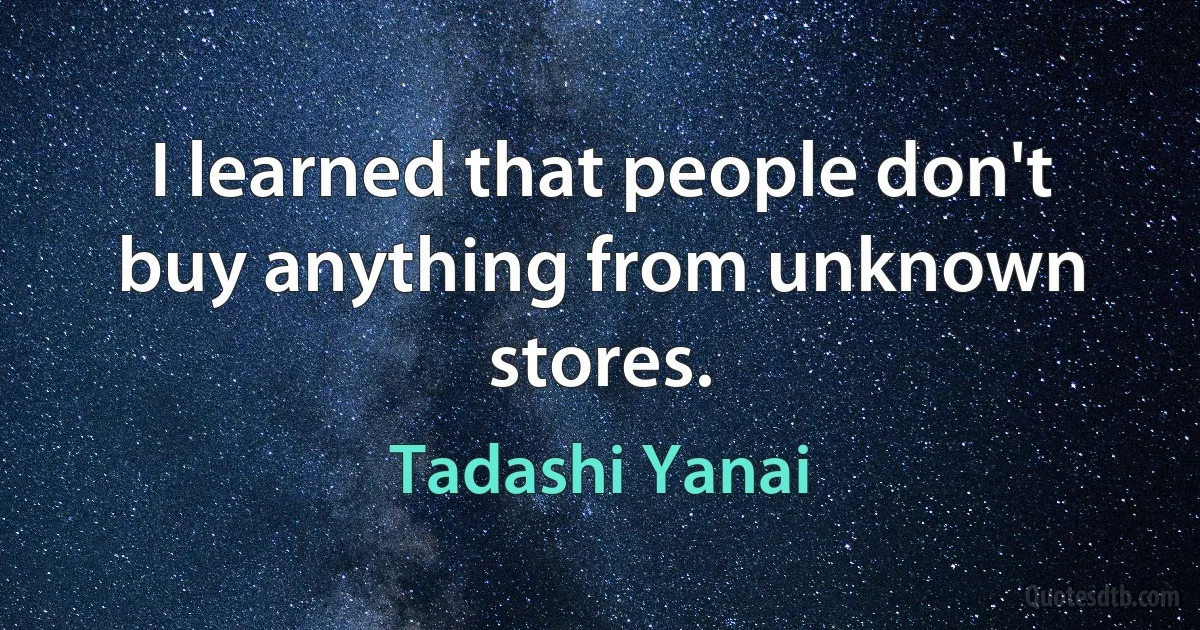 I learned that people don't buy anything from unknown stores. (Tadashi Yanai)