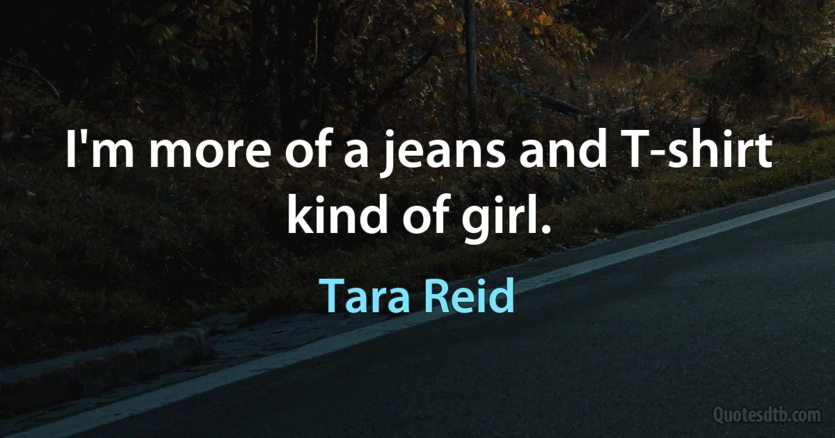 I'm more of a jeans and T-shirt kind of girl. (Tara Reid)