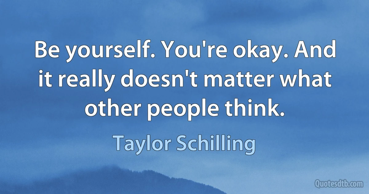 Be yourself. You're okay. And it really doesn't matter what other people think. (Taylor Schilling)