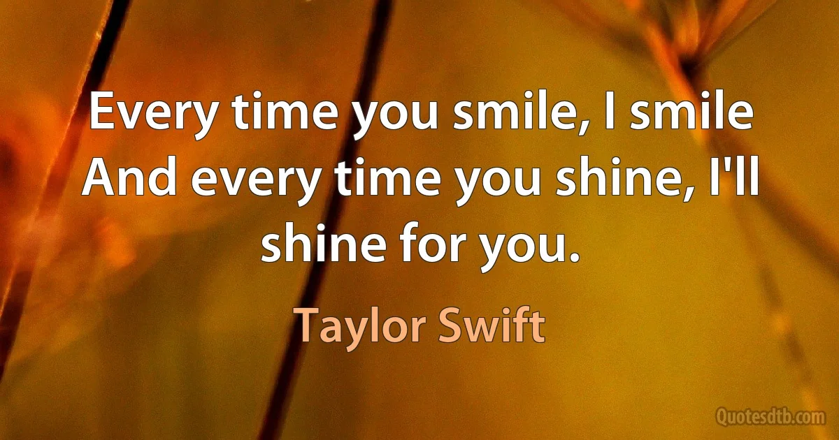 Every time you smile, I smile
And every time you shine, I'll shine for you. (Taylor Swift)