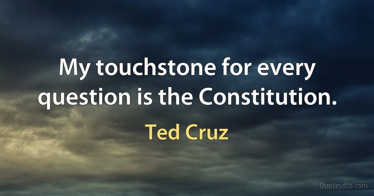 My touchstone for every question is the Constitution. (Ted Cruz)