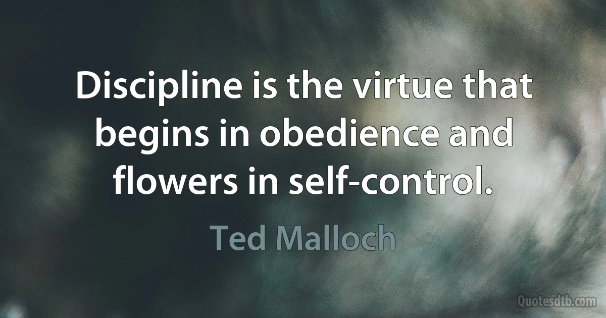 Discipline is the virtue that begins in obedience and flowers in self-control. (Ted Malloch)